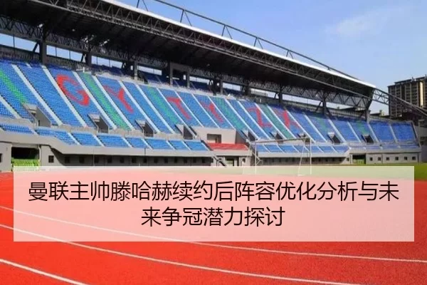 曼联主帅滕哈赫续约后阵容优化分析与未来争冠潜力探讨